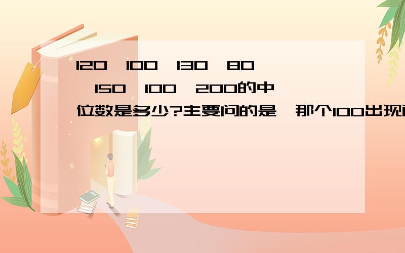 120,100,130,80,150,100,200的中位数是多少?主要问的是,那个100出现两次,要不要算2个在内啊?我问的是100要不要算在内2次