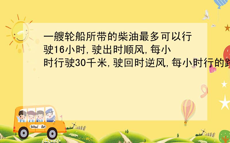 一艘轮船所带的柴油最多可以行驶16小时,驶出时顺风,每小时行驶30千米,驶回时逆风,每小时行的路程是顺风,每小时行驶30千米,驶回时逆风,每小时行的路程是顺风时的4/5,这艘轮船最多驶出多