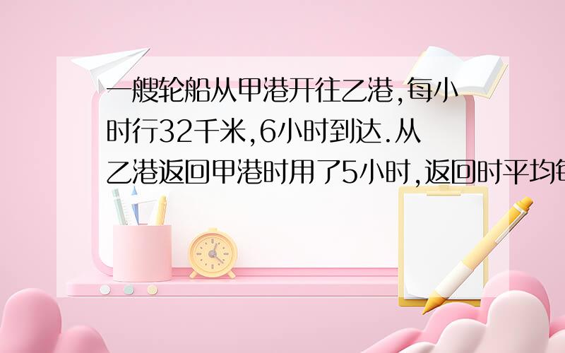 一艘轮船从甲港开往乙港,每小时行32千米,6小时到达.从乙港返回甲港时用了5小时,返回时平均每小时多行多少千米?（用比例知识解答）