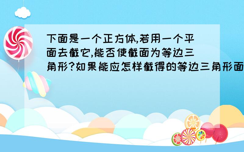 下面是一个正方体,若用一个平面去截它,能否使截面为等边三角形?如果能应怎样截得的等边三角形面积最大?请在图上画一画