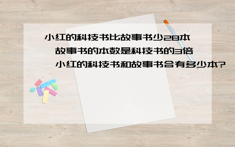 小红的科技书比故事书少28本,故事书的本数是科技书的3倍,小红的科技书和故事书合有多少本?