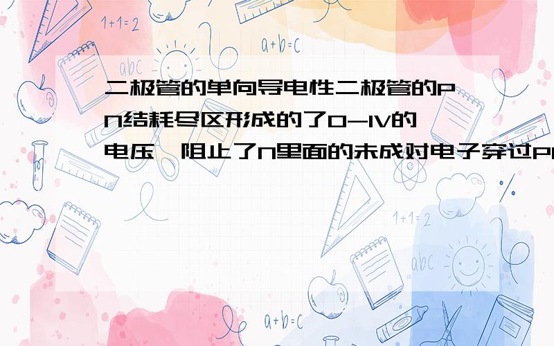 二极管的单向导电性二极管的PN结耗尽区形成的了0-1V的电压,阻止了N里面的未成对电子穿过PN结到达P侧,也就说1V的压差就可以克服形成共价键所用的力（能量）,如果给二极管两侧加上的反偏