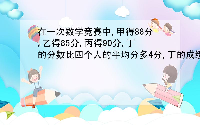 在一次数学竞赛中,甲得88分,乙得85分,丙得90分,丁的分数比四个人的平均分多4分,丁的成绩是多少分?四个人的平均成绩是多少分?     列方程