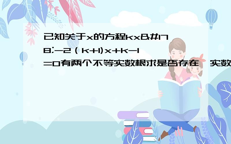 已知关于x的方程kx²-2（k+1)x+k-1=0有两个不等实数根求是否存在一实数使此方程两个实数根倒数等于零若存在求这个数若不存在说明理由