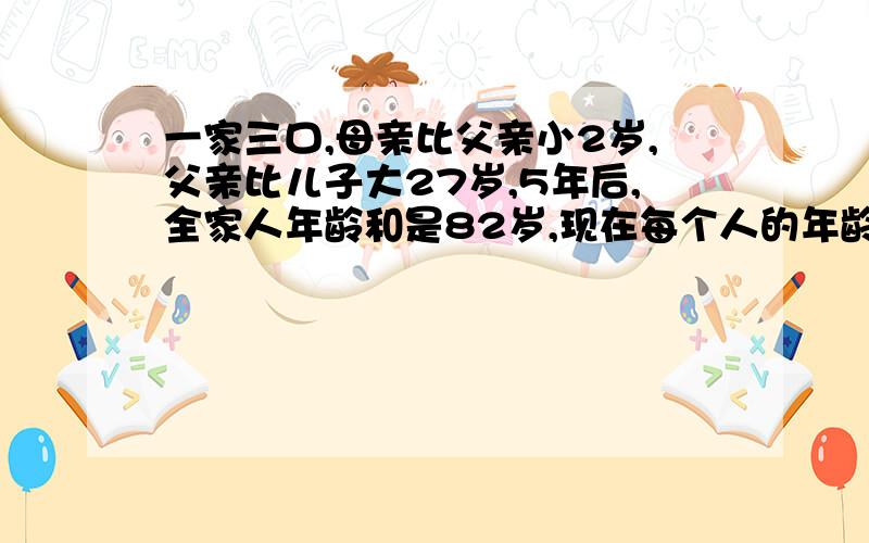 一家三口,母亲比父亲小2岁,父亲比儿子大27岁,5年后,全家人年龄和是82岁,现在每个人的年龄分别是多少