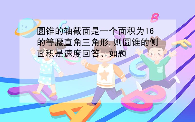 圆锥的轴截面是一个面积为16的等腰直角三角形,则圆锥的侧面积是速度回答、如题