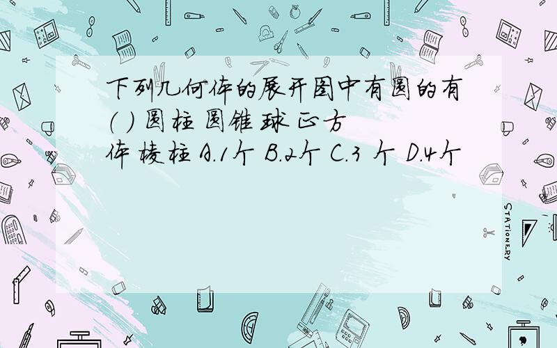 下列几何体的展开图中有圆的有（ ） 圆柱 圆锥 球 正方体 棱柱 A.1个 B.2个 C.3 个 D.4个