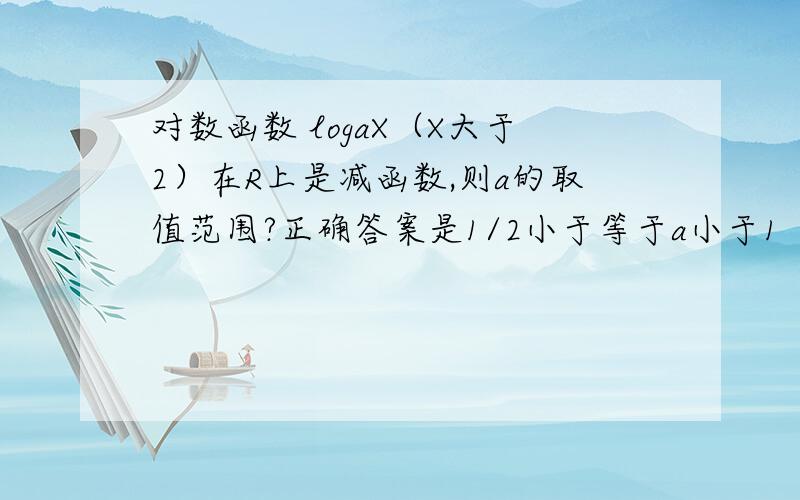 对数函数 logaX（X大于2）在R上是减函数,则a的取值范围?正确答案是1/2小于等于a小于1