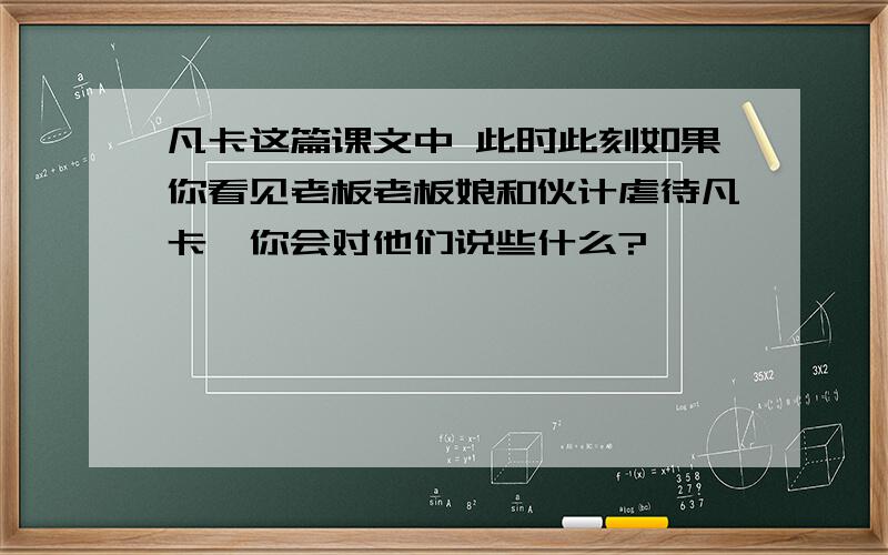 凡卡这篇课文中 此时此刻如果你看见老板老板娘和伙计虐待凡卡,你会对他们说些什么?