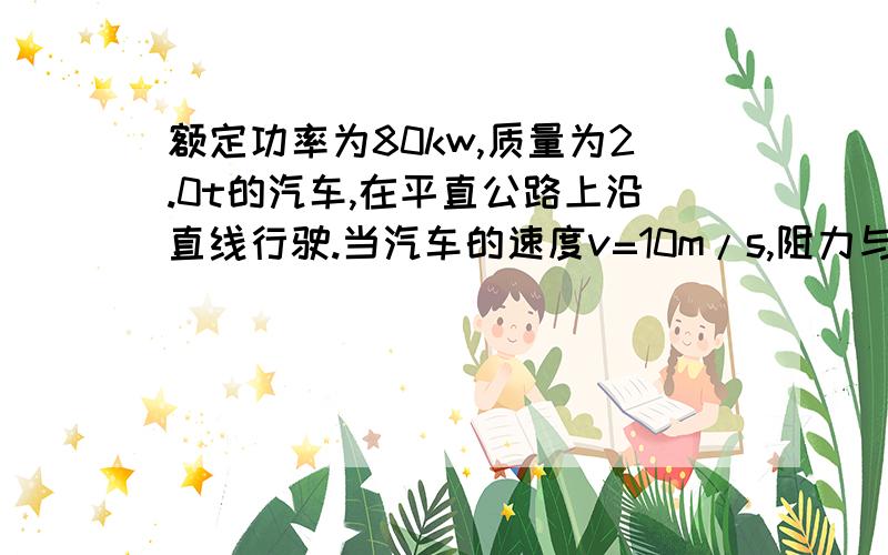 额定功率为80kw,质量为2.0t的汽车,在平直公路上沿直线行驶.当汽车的速度v=10m/s,阻力与速度成正比f=kv=200v.问:(1)汽车最大的行驶速度多大?（2）如果汽车的速度为10m/s,发动机的功率为额定功率,