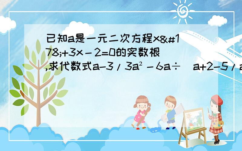 已知a是一元二次方程x²+3x－2=0的实数根,求代数式a-3/3a²－6a÷(a+2-5/a-2的值)