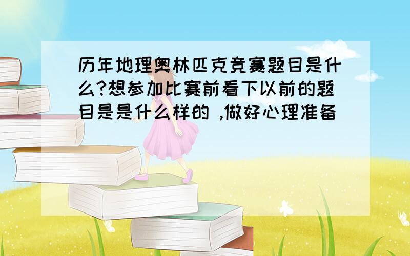 历年地理奥林匹克竞赛题目是什么?想参加比赛前看下以前的题目是是什么样的 ,做好心理准备