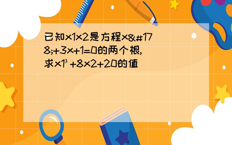 已知x1x2是方程x²+3x+1=0的两个根,求x1³+8x2+20的值