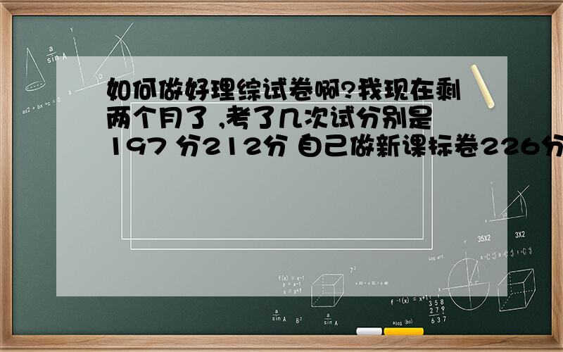 如何做好理综试卷啊?我现在剩两个月了 ,考了几次试分别是197 分212分 自己做新课标卷226分  北京卷202分 安徽卷 192分 平均选择错4 5个 物理比较差 二卷只能得20多芬 大家能否说说自己的经验