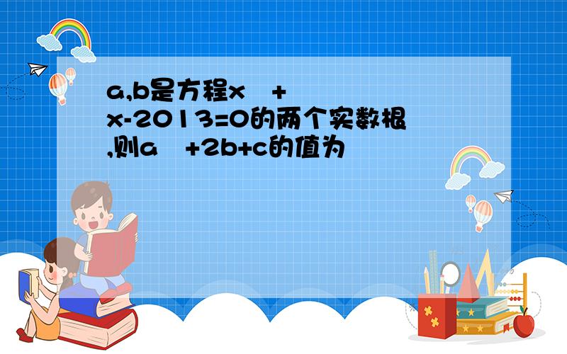 a,b是方程x²+x-2013=0的两个实数根,则a²+2b+c的值为