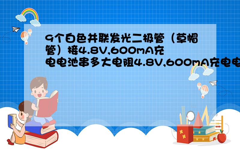 9个白色并联发光二极管（草帽管）接4.8V,600mA充电电池串多大电阻4.8V,600mA充电电池是由4节1.2V,600mA电池串联请问如何解决,是用电阻还是用4007的二极管,发光二极管（草帽管）电压范围是3-3.4V