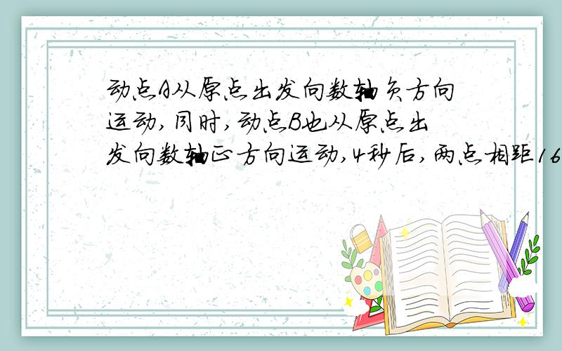 动点A从原点出发向数轴负方向运动,同时,动点B也从原点出发向数轴正方向运动,4秒后,两点相距16个单位长度．已知动点A、B的速度比是1：43（速度单位：1个单位长度/秒）．（1）求A、B两点从