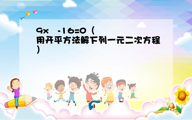 9x²-16=0（用开平方法解下列一元二次方程）