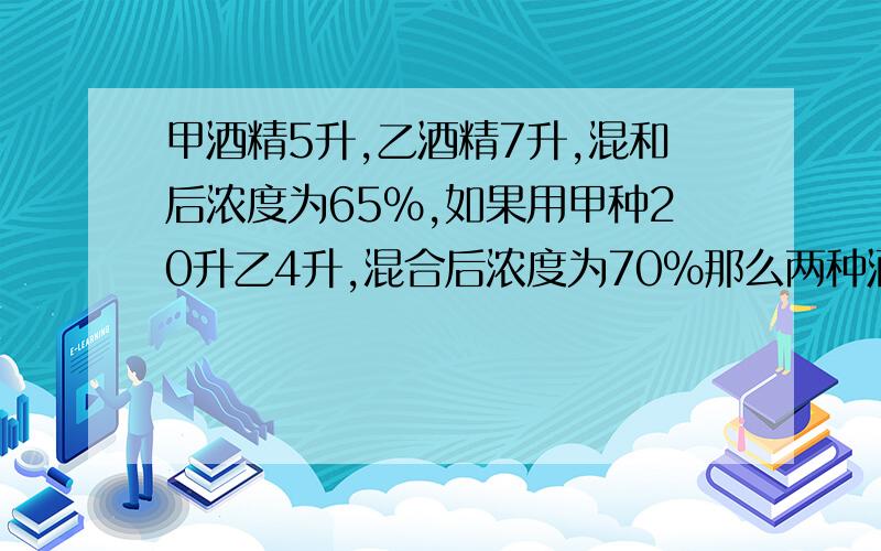 甲酒精5升,乙酒精7升,混和后浓度为65%,如果用甲种20升乙4升,混合后浓度为70%那么两种酒精原浓度是多少?