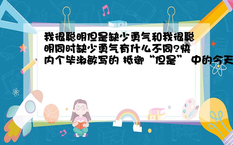 我很聪明但是缺少勇气和我很聪明同时缺少勇气有什么不同?快内个毕淑敏写的 抵御“但是” 中的今天的太阳很好,但是风很大.可改为今天的太阳很好,同时风很大但是风很大——会把人的情