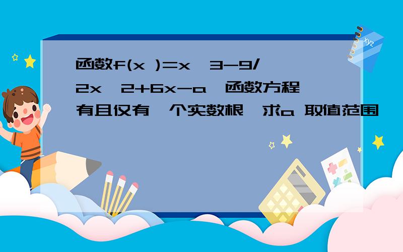 函数f(x )=x^3-9/2x^2+6x-a,函数方程有且仅有一个实数根,求a 取值范围