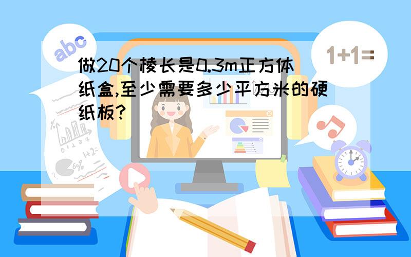 做20个棱长是0.3m正方体纸盒,至少需要多少平方米的硬纸板?