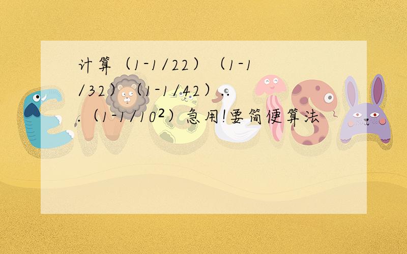 计算（1-1/22）（1-1/32）（1-1/42）...（1-1/10²）急用!要简便算法