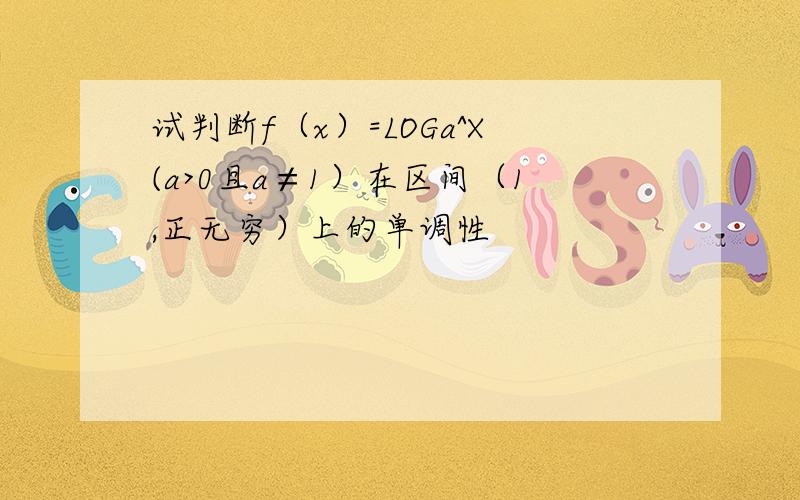 试判断f（x）=LOGa^X(a>0且a≠1）在区间（1,正无穷）上的单调性