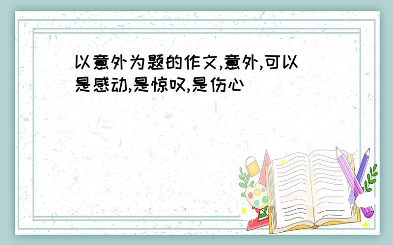 以意外为题的作文,意外,可以是感动,是惊叹,是伤心