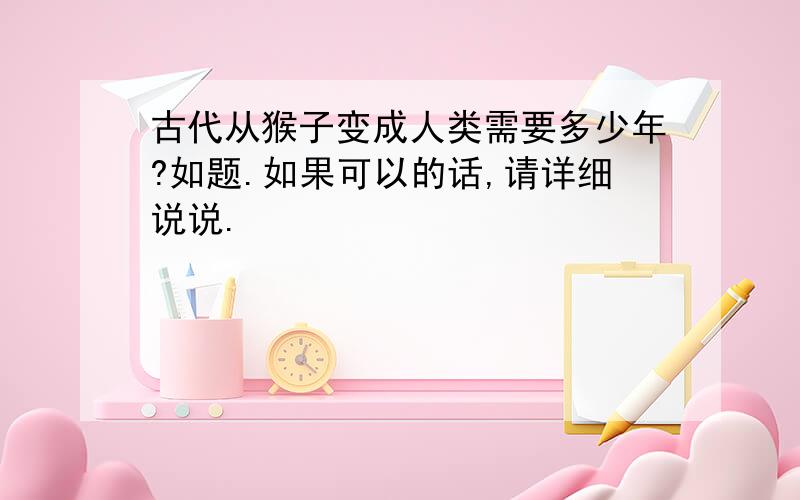 古代从猴子变成人类需要多少年?如题.如果可以的话,请详细说说.