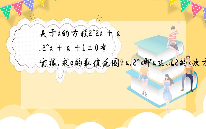 关于x的方程2^2x + a.2^x + a +1=0有实根,求a的取值范围?a.2^x即a乘以2的x次方