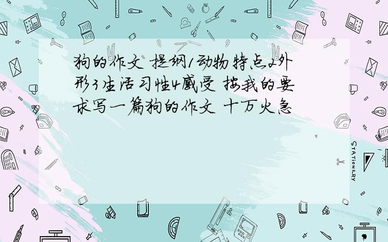 狗的作文 提纲1动物特点2外形3生活习性4感受 按我的要求写一篇狗的作文 十万火急