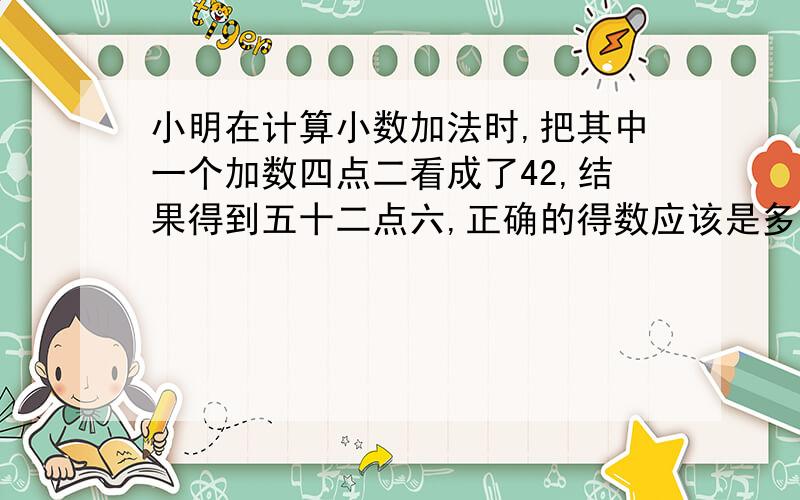 小明在计算小数加法时,把其中一个加数四点二看成了42,结果得到五十二点六,正确的得数应该是多少?