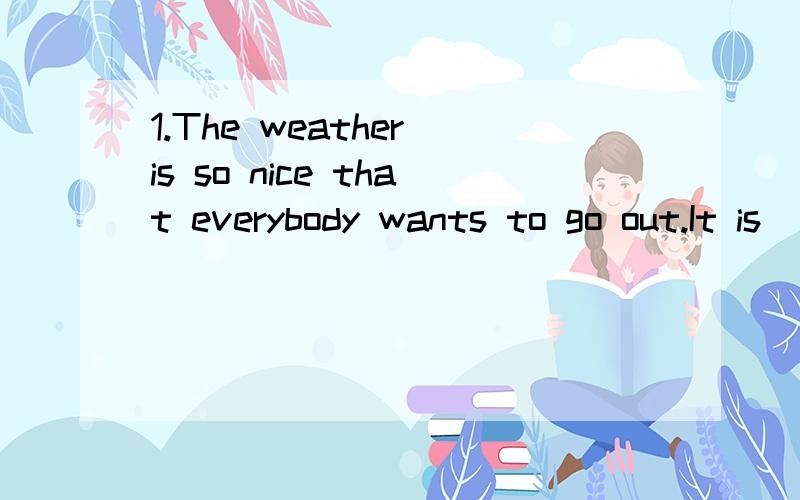 1.The weather is so nice that everybody wants to go out.It is ______ ______ _______ that everybody wants to go out.2.What he said surprises us.We _____ __________ ________ what he said.3.I can do everything you like.I _______ _________ __________ do