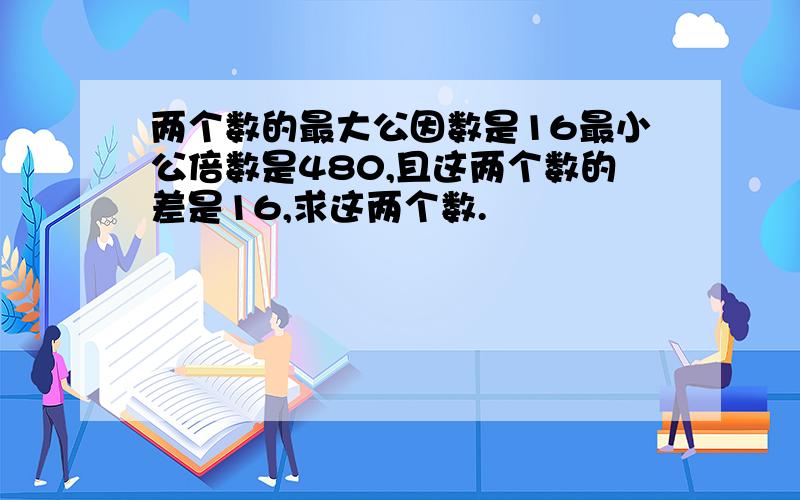 两个数的最大公因数是16最小公倍数是480,且这两个数的差是16,求这两个数.