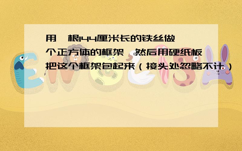 用一根144厘米长的铁丝做一个正方体的框架,然后用硬纸板把这个框架包起来（接头处忽略不计）,至少需要多少平方厘米的硬纸板?