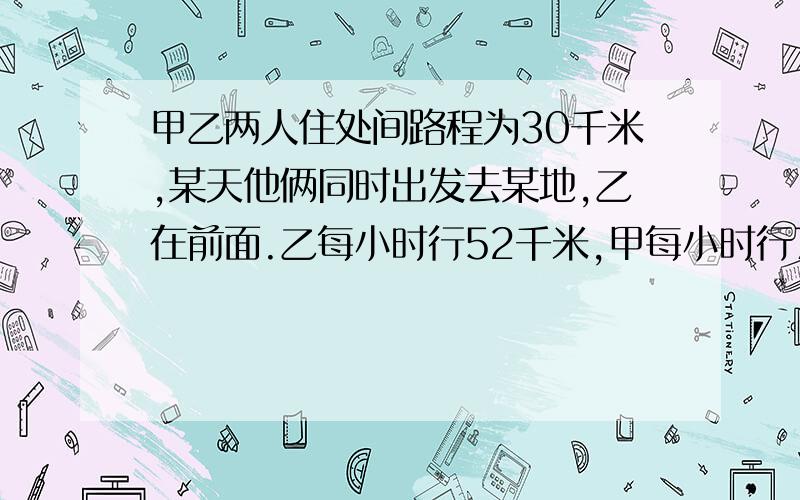 甲乙两人住处间路程为30千米,某天他俩同时出发去某地,乙在前面.乙每小时行52千米,甲每小时行70千米问：经过多少时间甲赶上乙?