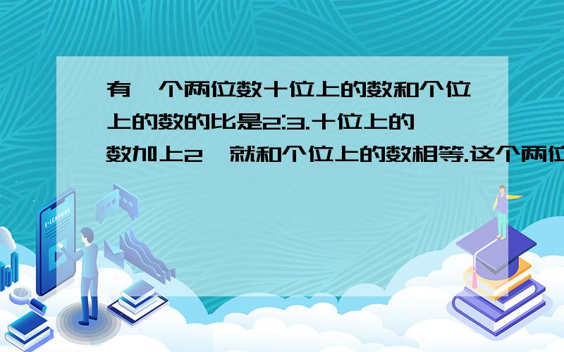 有一个两位数十位上的数和个位上的数的比是2:3.十位上的数加上2,就和个位上的数相等.这个两位数是多少我要算式，不要方程