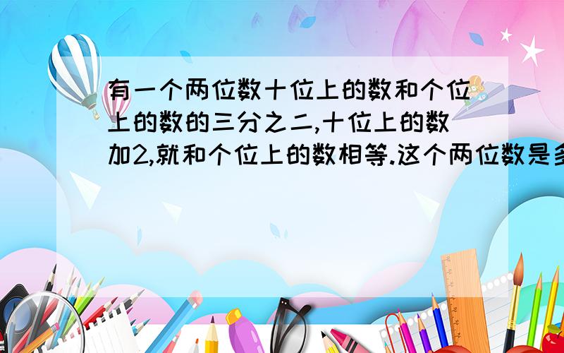 有一个两位数十位上的数和个位上的数的三分之二,十位上的数加2,就和个位上的数相等.这个两位数是多少