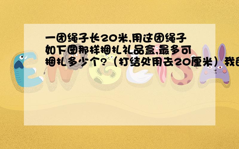 一团绳子长20米,用这团绳子如下图那样捆扎礼品盒,最多可捆扎多少个?（打结处用去20厘米）我的电脑不能插入图片,礼品盒长15cm,宽12cm ,高8cm