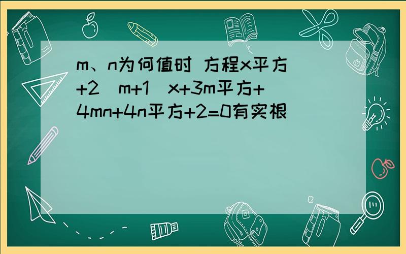 m、n为何值时 方程x平方 +2（m+1）x+3m平方+4mn+4n平方+2=0有实根