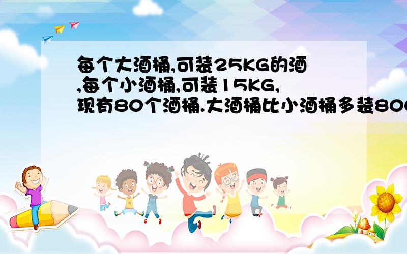 每个大酒桶,可装25KG的酒,每个小酒桶,可装15KG,现有80个酒桶.大酒桶比小酒桶多装800KG,大酒桶有多少小酒桶有多少?算式?