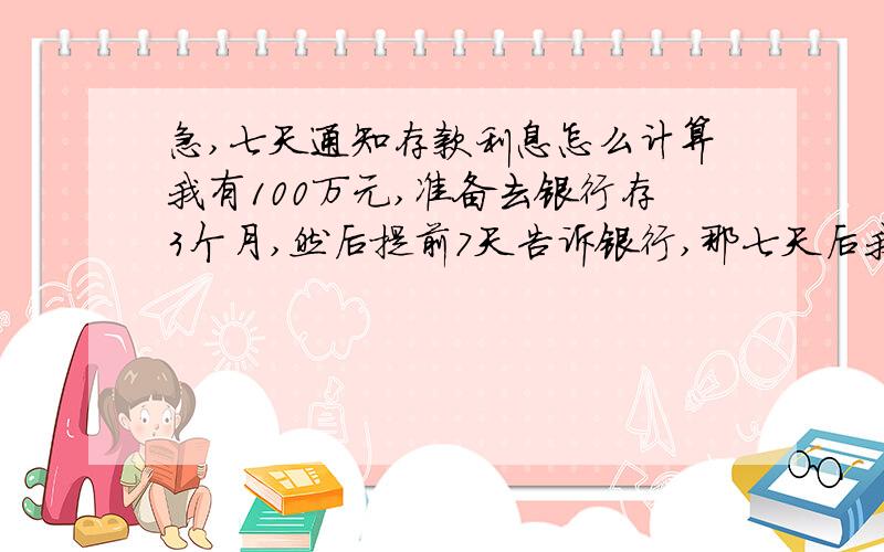 急,七天通知存款利息怎么计算我有100万元,准备去银行存3个月,然后提前7天告诉银行,那七天后我去取的利息是多少!这样算七天通知存款类型么?请具体列出计算步骤,现在七天存款年利率1.35%!