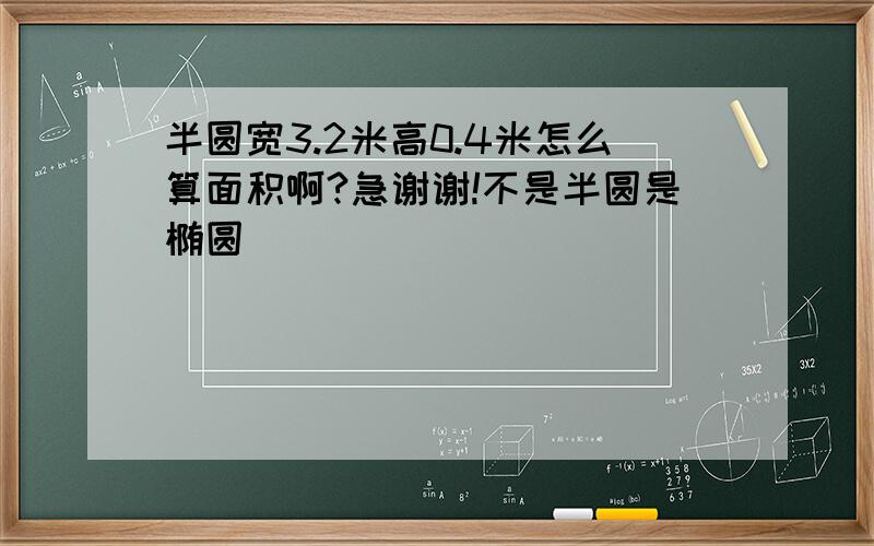 半圆宽3.2米高0.4米怎么算面积啊?急谢谢!不是半圆是椭圆