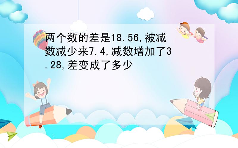 两个数的差是18.56,被减数减少来7.4,减数增加了3.28,差变成了多少