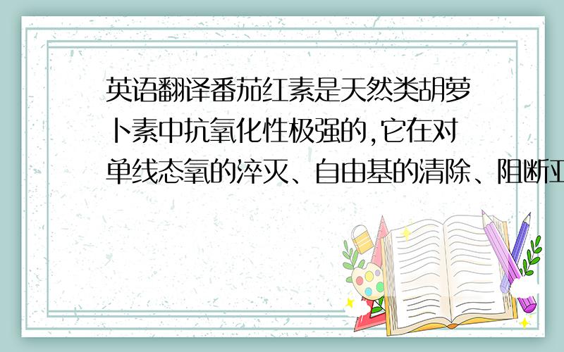 英语翻译番茄红素是天然类胡萝卜素中抗氧化性极强的,它在对单线态氧的淬灭、自由基的清除、阻断亚硝胺形成、抑制细胞增殖、诱导细胞分化、增加免疫力、减少DNA损伤以及细胞间隙连接