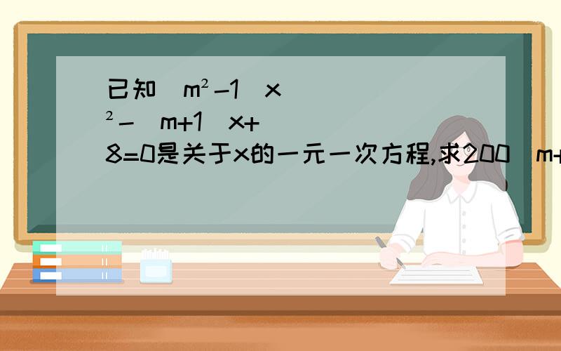 已知（m²-1）x²-（m+1）x+8=0是关于x的一元一次方程,求200（m+x）（x-2m）+m的值.1,100颗糖果分装在4个盘中,第1个的个数加上4,第二个盘中减去4,第三个盘中的个数乘以4,第4个盘中的除以4,所