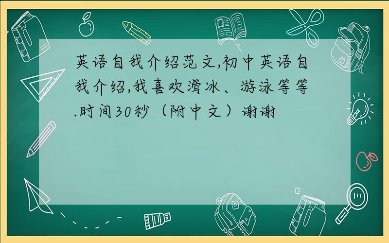 英语自我介绍范文,初中英语自我介绍,我喜欢滑冰、游泳等等.时间30秒（附中文）谢谢