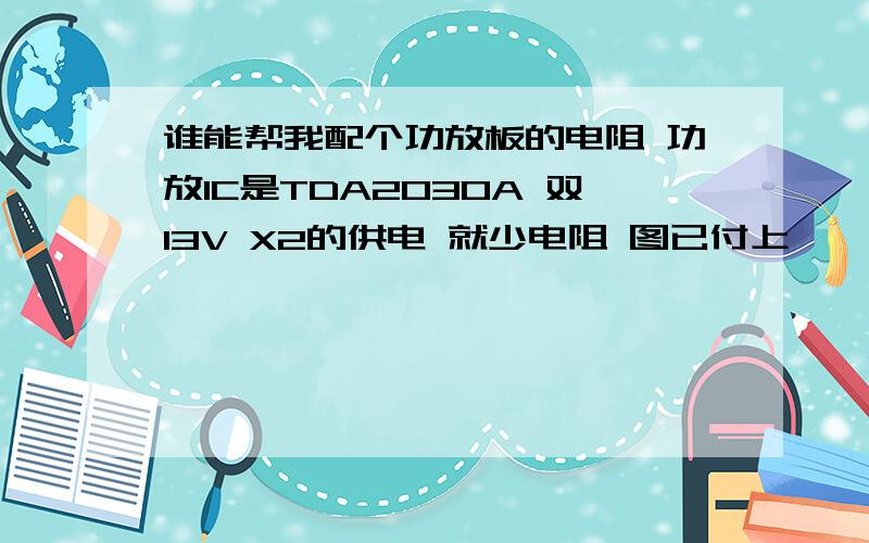 谁能帮我配个功放板的电阻 功放IC是TDA2030A 双13V X2的供电 就少电阻 图已付上