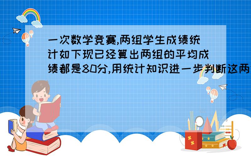 一次数学竞赛,两组学生成绩统计如下现已经算出两组的平均成绩都是80分,用统计知识进一步判断这两组学生在这次竞赛中哪一组好些,哪一成绩5060708090100人数/人甲组251013146乙组4